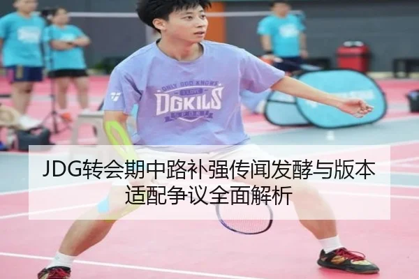 JDG转会期中路补强传闻发酵与版本适配争议全面解析