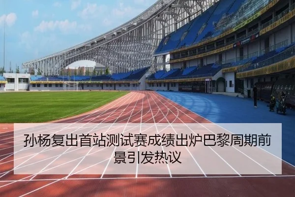 孙杨复出首站测试赛成绩出炉巴黎周期前景引发热议